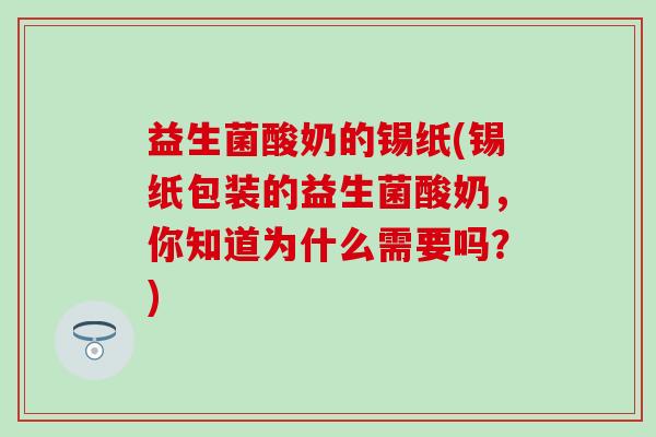 益生菌酸奶的锡纸(锡纸包装的益生菌酸奶，你知道为什么需要吗？)