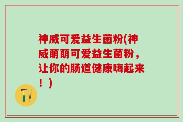 神威可爱益生菌粉(神威萌萌可爱益生菌粉，让你的肠道健康嗨起来！)