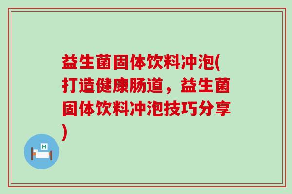 益生菌固体饮料冲泡(打造健康肠道，益生菌固体饮料冲泡技巧分享)