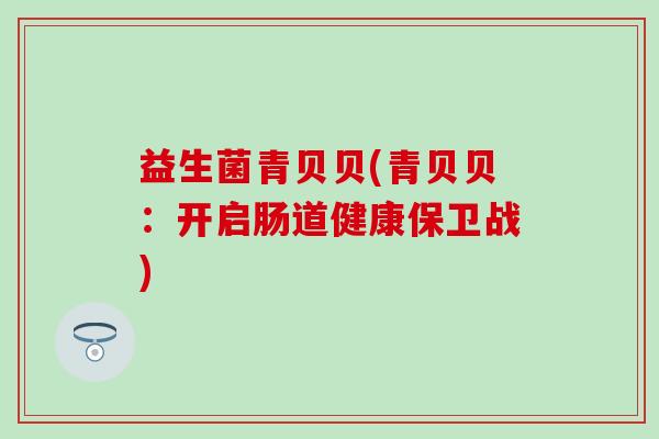 益生菌青贝贝(青贝贝：开启肠道健康保卫战)