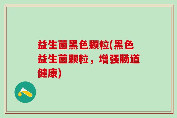 益生菌黑色颗粒(黑色益生菌颗粒，增强肠道健康)