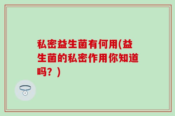 私密益生菌有何用(益生菌的私密作用你知道吗？)