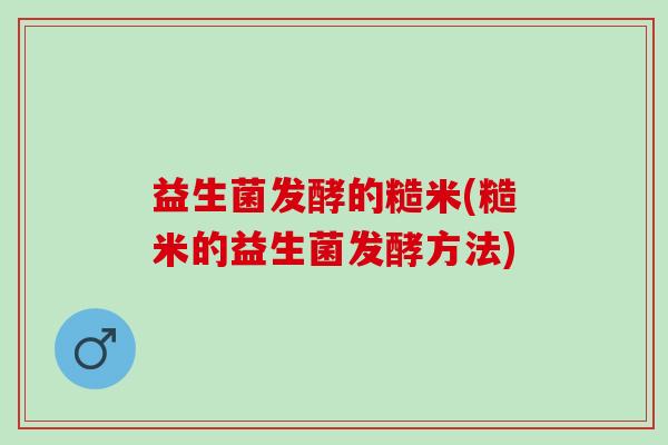 益生菌发酵的糙米(糙米的益生菌发酵方法)