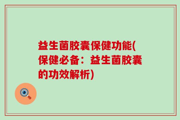 益生菌胶囊保健功能(保健必备：益生菌胶囊的功效解析)