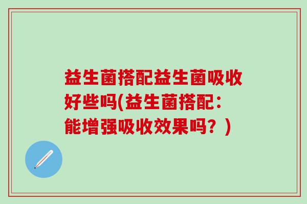 益生菌搭配益生菌吸收好些吗(益生菌搭配：能增强吸收效果吗？)