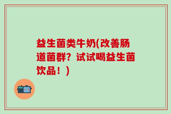 益生菌类牛奶(改善肠道菌群？试试喝益生菌饮品！)