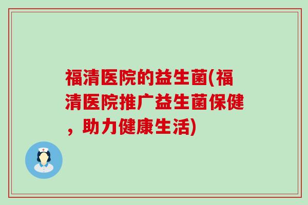 福清医院的益生菌(福清医院推广益生菌保健，助力健康生活)