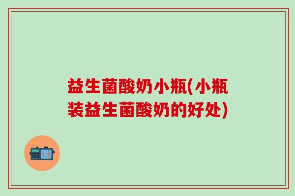 益生菌酸奶小瓶(小瓶装益生菌酸奶的好处)