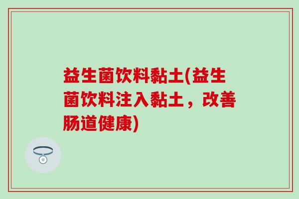 益生菌饮料黏土(益生菌饮料注入黏土，改善肠道健康)