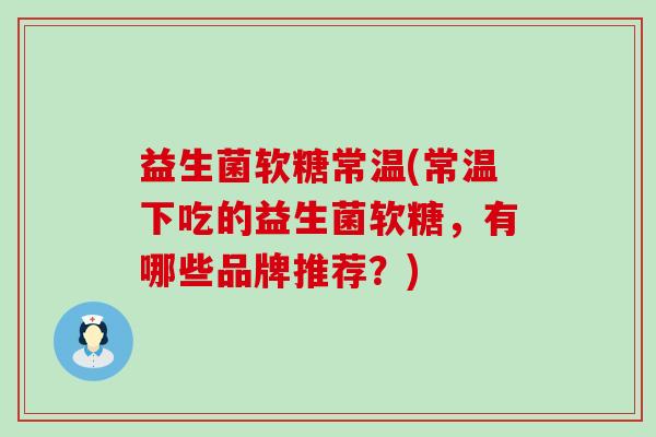 益生菌软糖常温(常温下吃的益生菌软糖，有哪些品牌推荐？)