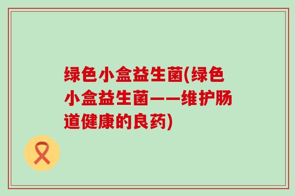 绿色小盒益生菌(绿色小盒益生菌——维护肠道健康的良药)