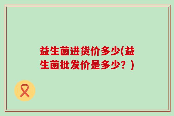 益生菌进货价多少(益生菌批发价是多少？)