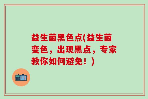 益生菌黑色点(益生菌变色，出现黑点，专家教你如何避免！)