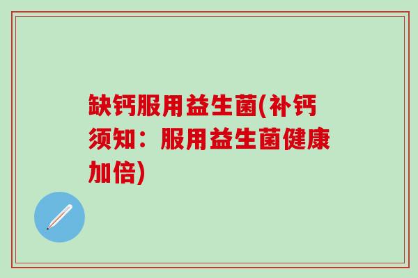 缺钙服用益生菌(补钙须知：服用益生菌健康加倍)