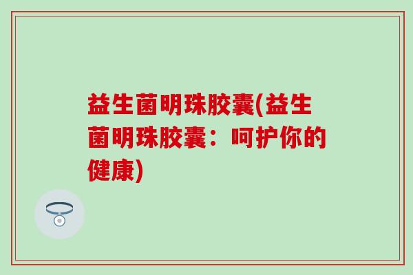 益生菌明珠胶囊(益生菌明珠胶囊：呵护你的健康)