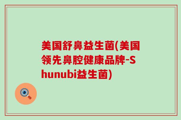 美国舒鼻益生菌(美国领先鼻腔健康品牌-Shunubi益生菌)
