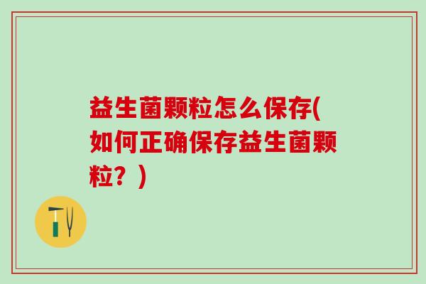 益生菌颗粒怎么保存(如何正确保存益生菌颗粒？)