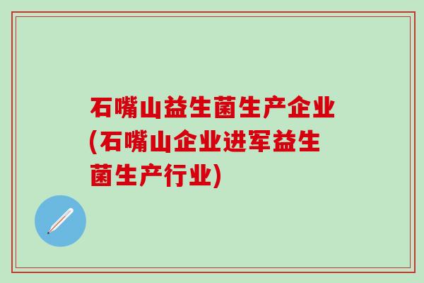 石嘴山益生菌生产企业(石嘴山企业进军益生菌生产行业)