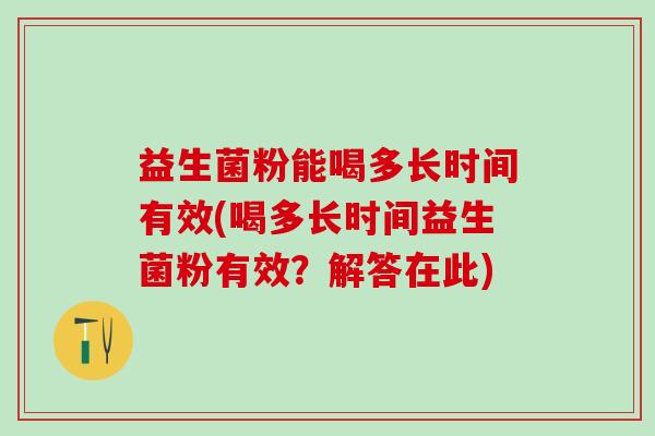 益生菌粉能喝多长时间有效(喝多长时间益生菌粉有效？解答在此)