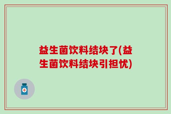 益生菌饮料结块了(益生菌饮料结块引担忧)