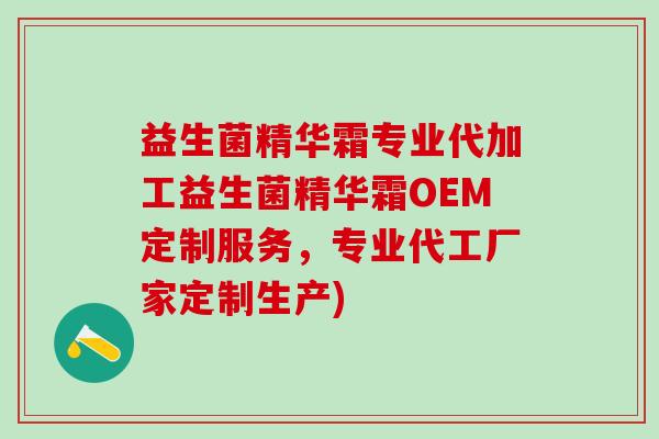 益生菌精华霜专业代加工益生菌精华霜OEM定制服务，专业代工厂家定制生产)