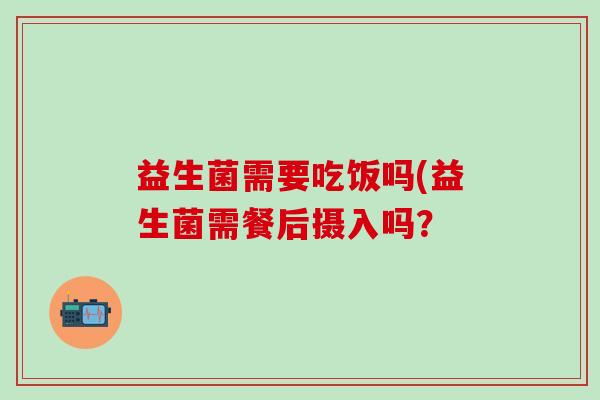 益生菌需要吃饭吗(益生菌需餐后摄入吗？