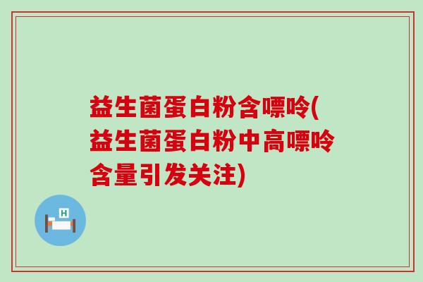 益生菌蛋白粉含嘌呤(益生菌蛋白粉中高嘌呤含量引发关注)