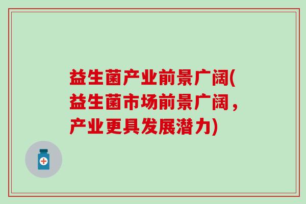 益生菌产业前景广阔(益生菌市场前景广阔，产业更具发展潜力)