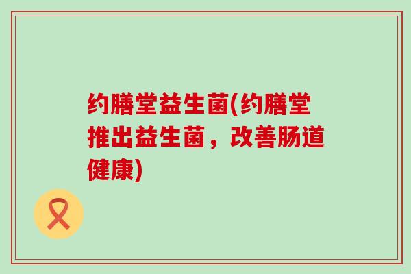 约膳堂益生菌(约膳堂推出益生菌，改善肠道健康)