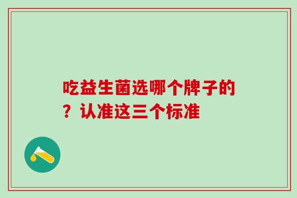 吃益生菌选哪个牌子的？认准这三个标准