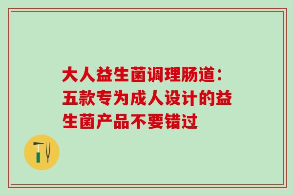 大人益生菌调理肠道：五款专为成人设计的益生菌产品不要错过