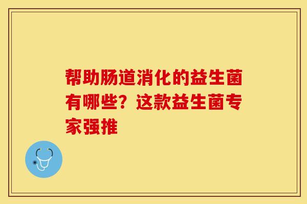 帮助肠道消化的益生菌有哪些？这款益生菌专家强推