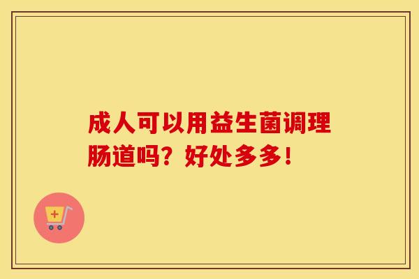 成人可以用益生菌调理肠道吗？好处多多！