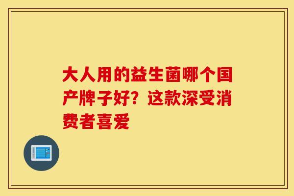 大人用的益生菌哪个国产牌子好？这款深受消费者喜爱