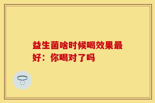 益生菌啥时候喝效果好：你喝对了吗