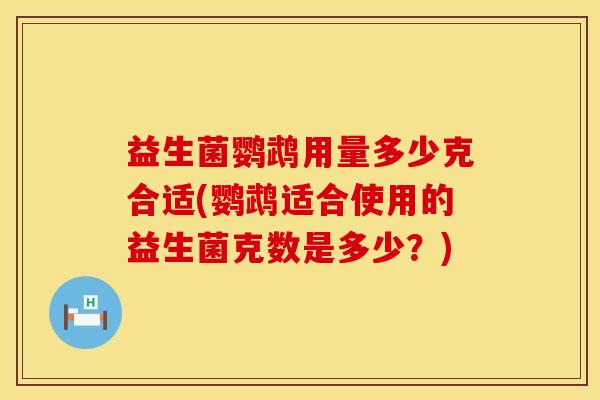 益生菌鹦鹉用量多少克合适(鹦鹉适合使用的益生菌克数是多少？)