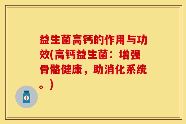 益生菌高钙的作用与功效(高钙益生菌：增强骨骼健康，助消化系统。)