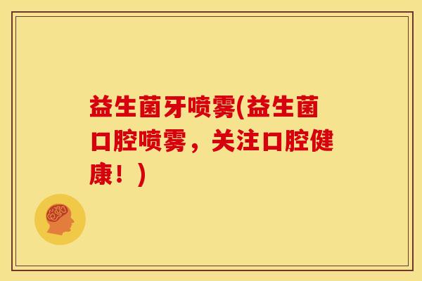益生菌牙喷雾(益生菌口腔喷雾，关注口腔健康！)