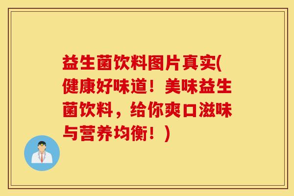 益生菌饮料图片真实(健康好味道！美味益生菌饮料，给你爽口滋味与营养均衡！)