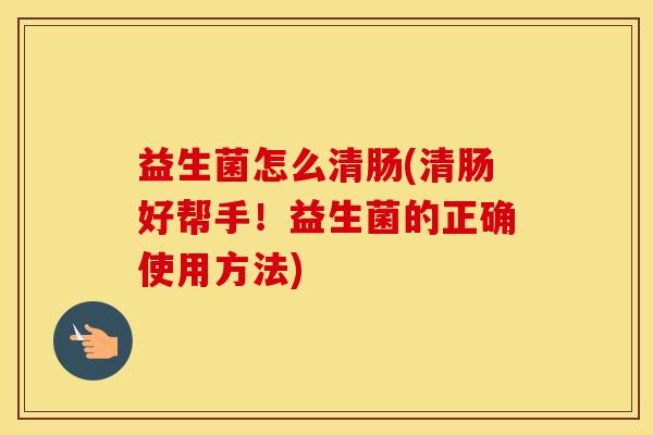 益生菌怎么清肠(清肠好帮手！益生菌的正确使用方法)