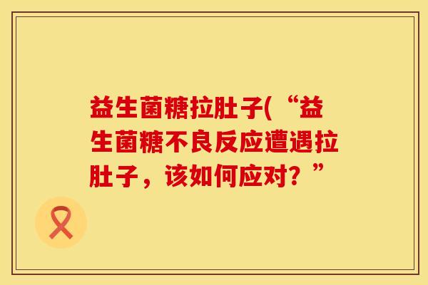 益生菌糖拉肚子(“益生菌糖不良反应遭遇拉肚子，该如何应对？”