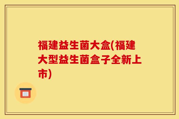 福建益生菌大盒(福建大型益生菌盒子全新上市)