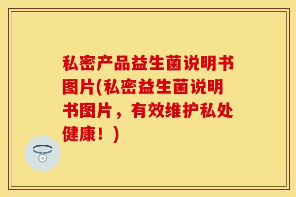 私密产品益生菌说明书图片(私密益生菌说明书图片，有效维护私处健康！)