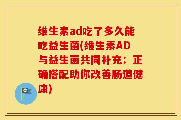 维生素ad吃了多久能吃益生菌(维生素AD与益生菌共同补充：正确搭配助你改善肠道健康)
