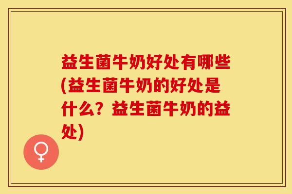 益生菌牛奶好处有哪些(益生菌牛奶的好处是什么？益生菌牛奶的益处)