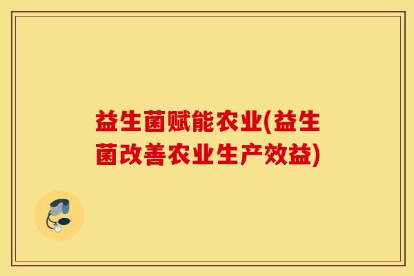 益生菌赋能农业(益生菌改善农业生产效益)
