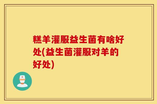 糕羊灌服益生菌有啥好处(益生菌灌服对羊的好处)