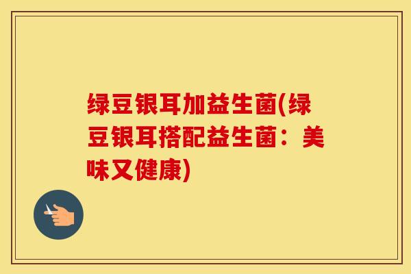 绿豆银耳加益生菌(绿豆银耳搭配益生菌：美味又健康)