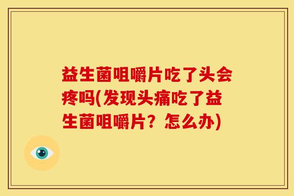 益生菌咀嚼片吃了头会疼吗(发现头痛吃了益生菌咀嚼片？怎么办)