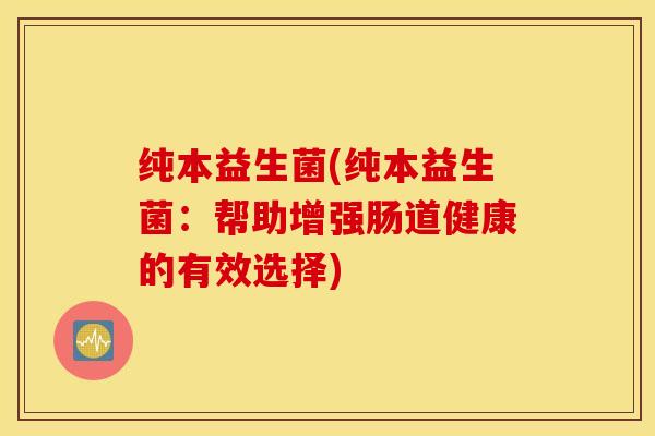 纯本益生菌(纯本益生菌：帮助增强肠道健康的有效选择)